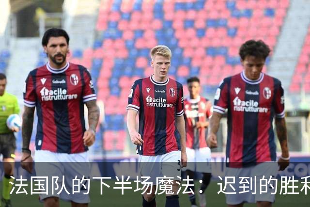法国队的下半场魔法：迟到的胜利就像最后一班火车